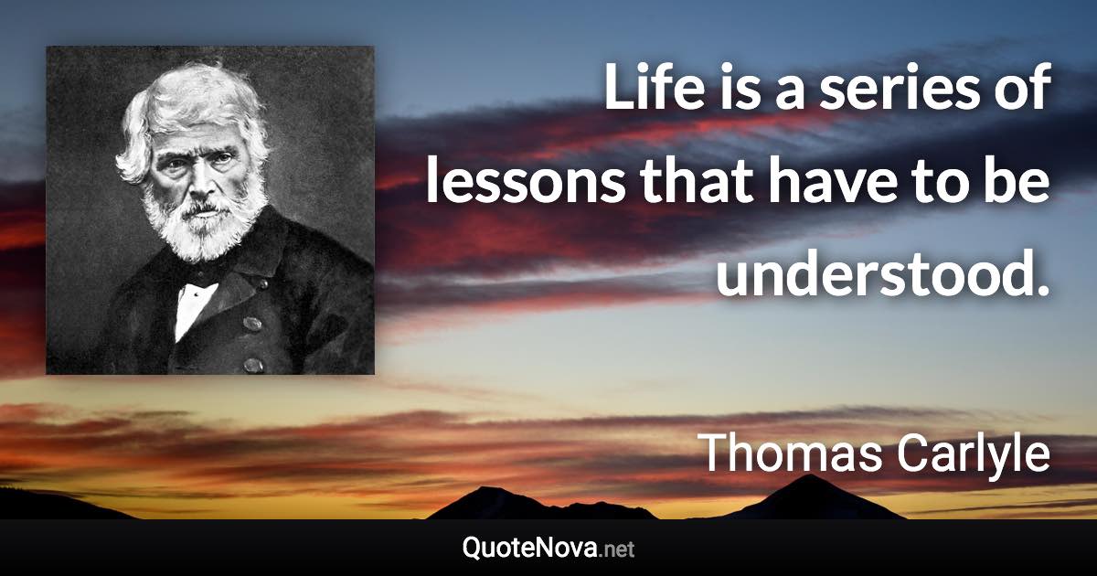 Life is a series of lessons that have to be understood. - Thomas Carlyle quote