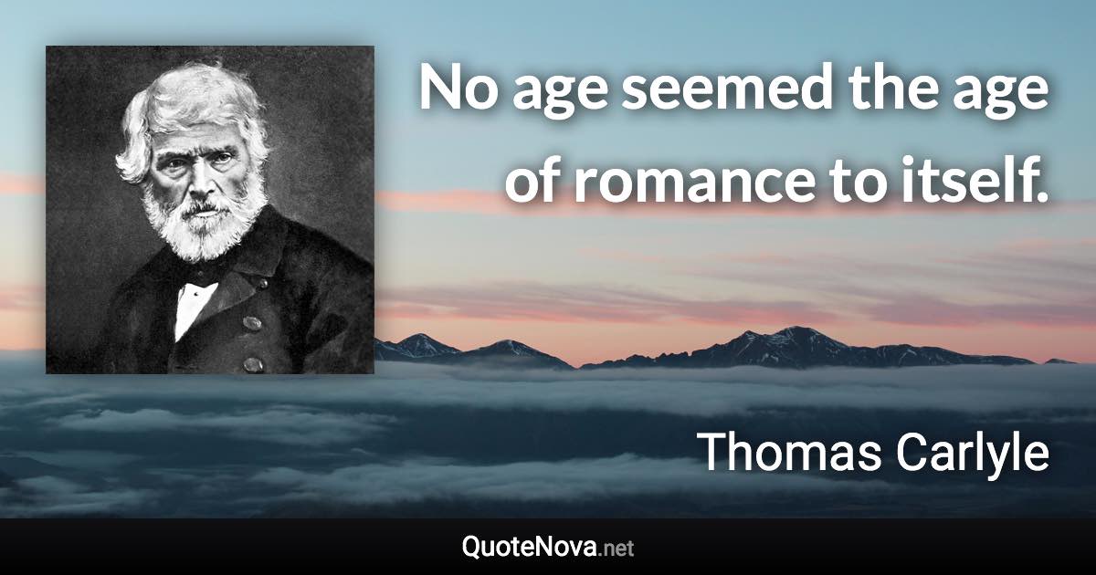 No age seemed the age of romance to itself. - Thomas Carlyle quote