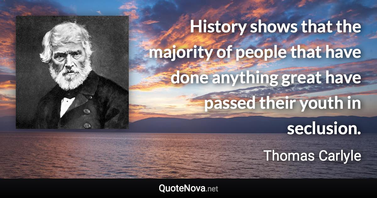 History shows that the majority of people that have done anything great have passed their youth in seclusion. - Thomas Carlyle quote