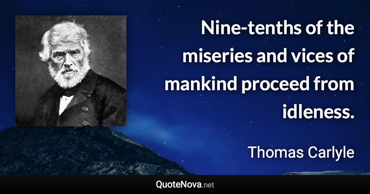 Nine-tenths of the miseries and vices of mankind proceed from idleness. - Thomas Carlyle quote