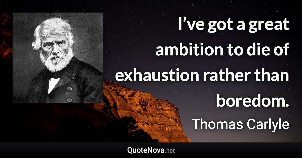 I’ve got a great ambition to die of exhaustion rather than boredom. - Thomas Carlyle quote