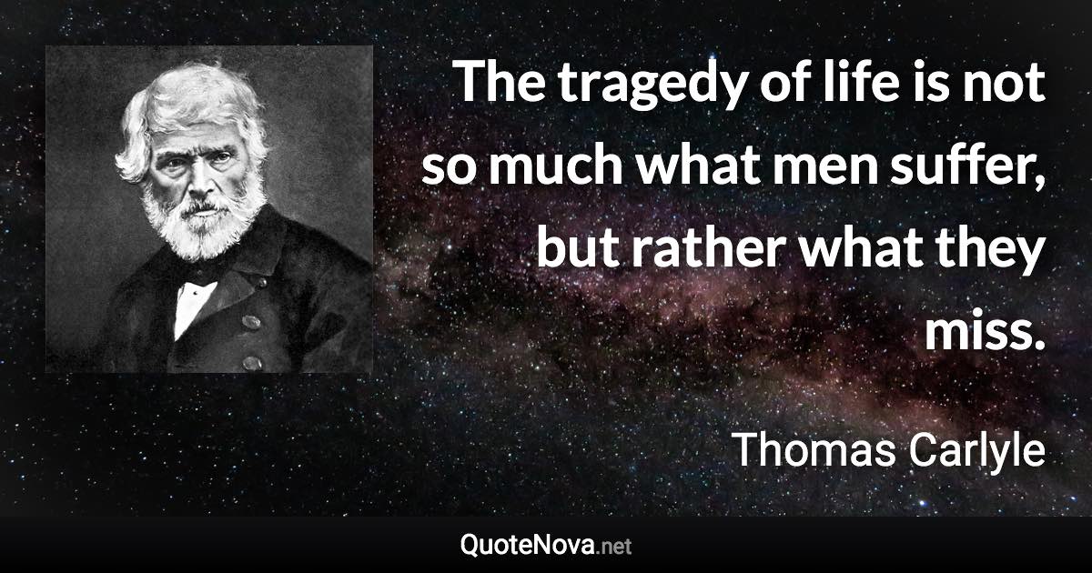 The tragedy of life is not so much what men suffer, but rather what they miss. - Thomas Carlyle quote