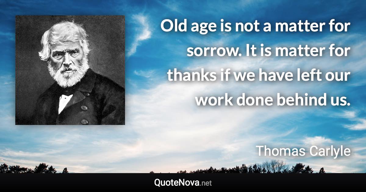 Old age is not a matter for sorrow. It is matter for thanks if we have left our work done behind us. - Thomas Carlyle quote