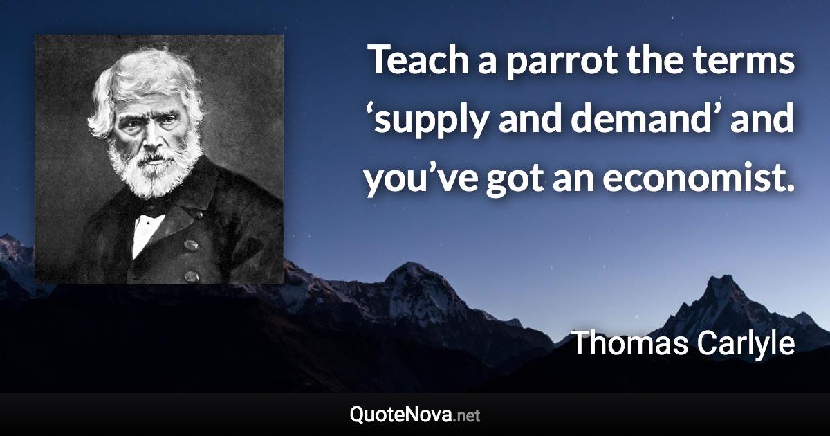 Teach a parrot the terms ‘supply and demand’ and you’ve got an economist. - Thomas Carlyle quote