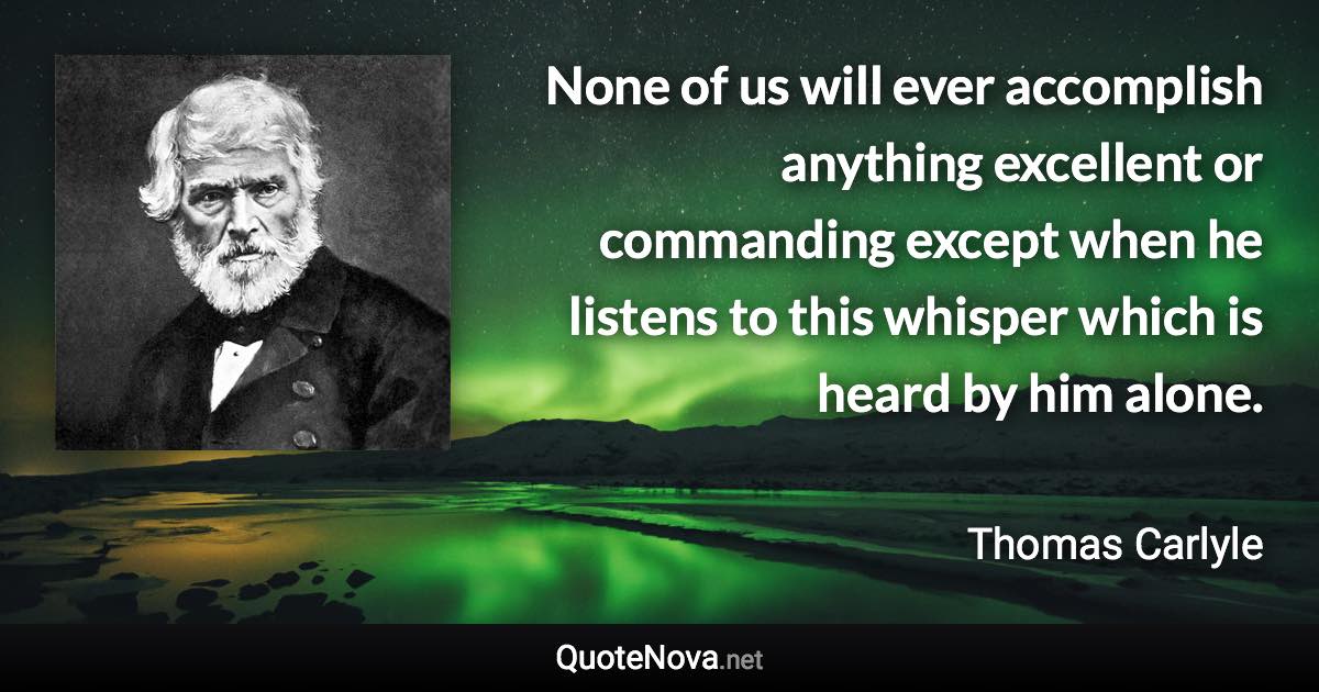 None of us will ever accomplish anything excellent or commanding except when he listens to this whisper which is heard by him alone. - Thomas Carlyle quote