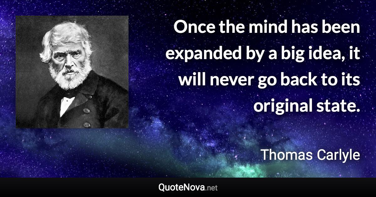 Once the mind has been expanded by a big idea, it will never go back to its original state. - Thomas Carlyle quote