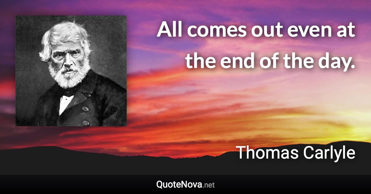 All comes out even at the end of the day. - Thomas Carlyle quote