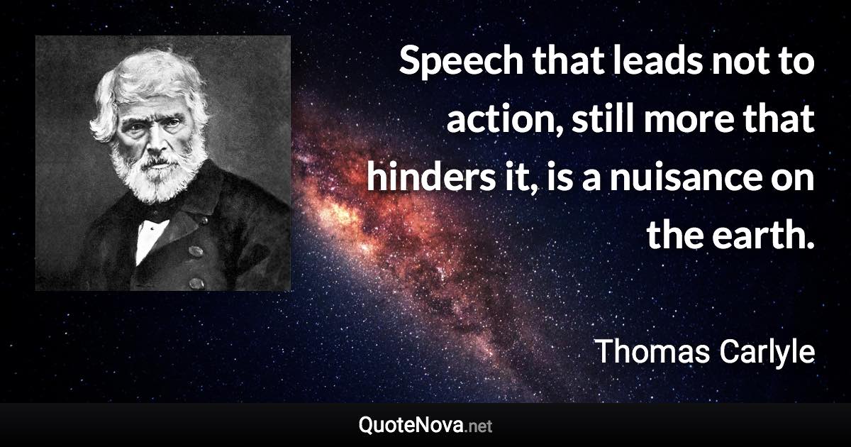 Speech that leads not to action, still more that hinders it, is a nuisance on the earth. - Thomas Carlyle quote