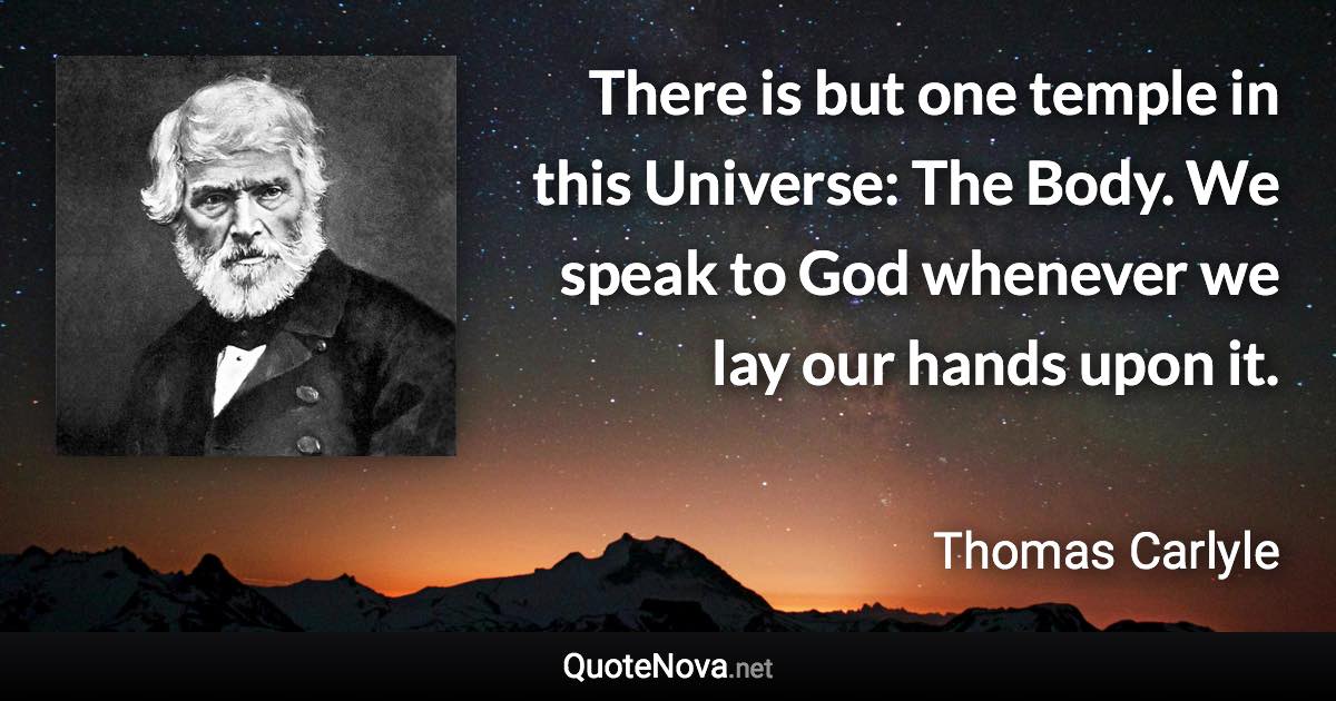 There is but one temple in this Universe: The Body. We speak to God whenever we lay our hands upon it. - Thomas Carlyle quote