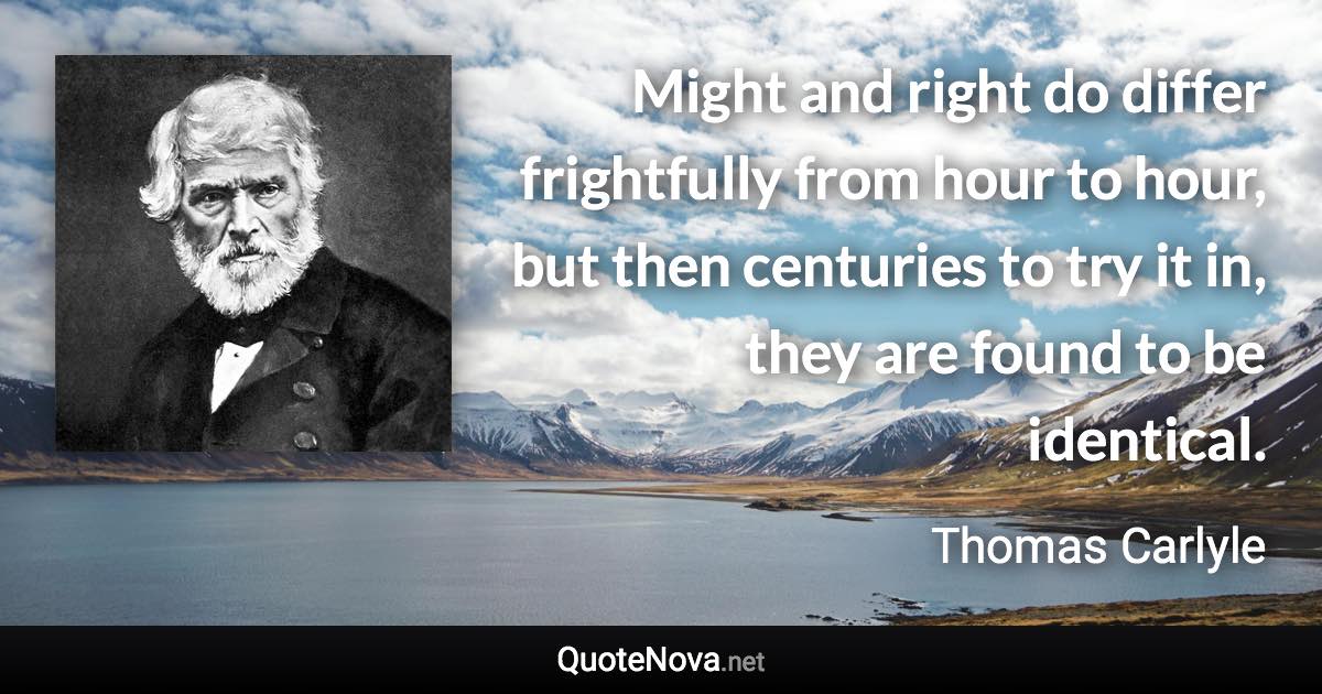 Might and right do differ frightfully from hour to hour, but then centuries to try it in, they are found to be identical. - Thomas Carlyle quote