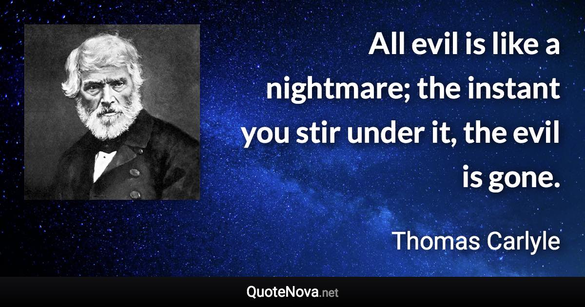 All evil is like a nightmare; the instant you stir under it, the evil is gone. - Thomas Carlyle quote