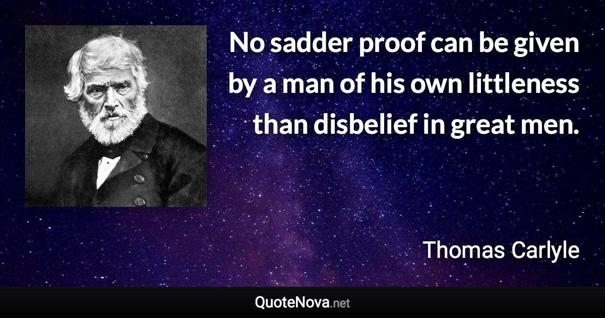 No sadder proof can be given by a man of his own littleness than disbelief in great men. - Thomas Carlyle quote