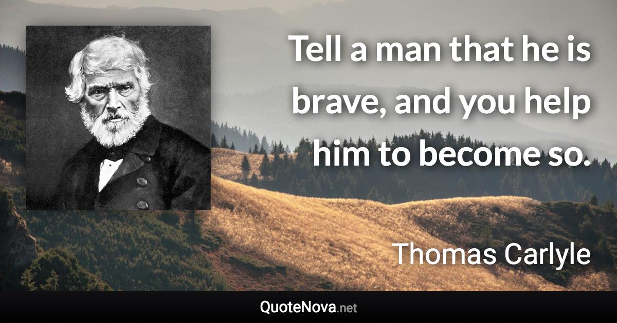 Tell a man that he is brave, and you help him to become so. - Thomas Carlyle quote