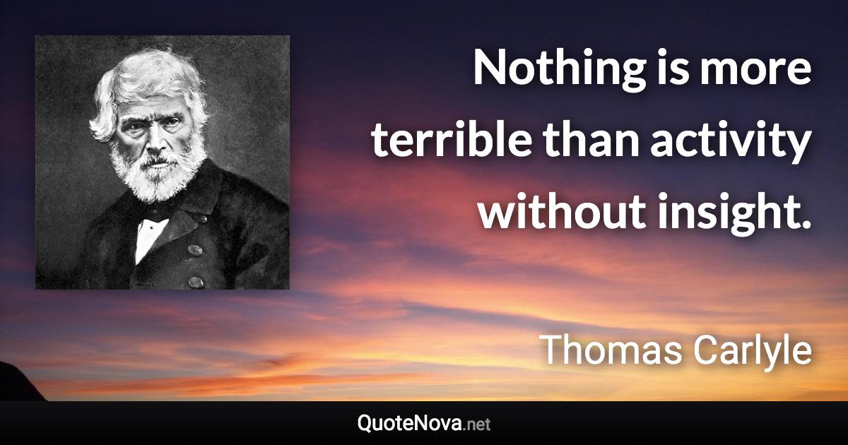 Nothing is more terrible than activity without insight. - Thomas Carlyle quote