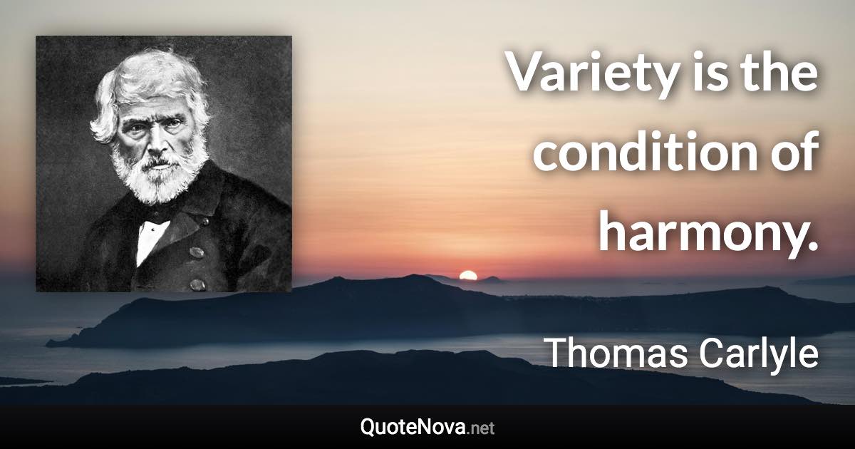 Variety is the condition of harmony. - Thomas Carlyle quote