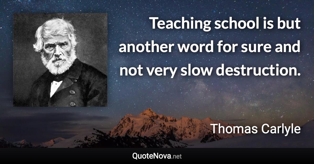 Teaching school is but another word for sure and not very slow destruction. - Thomas Carlyle quote