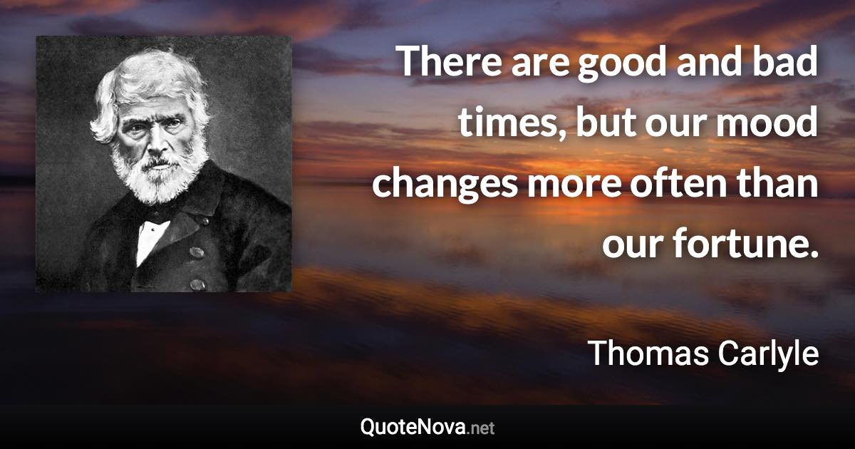 There are good and bad times, but our mood changes more often than our fortune. - Thomas Carlyle quote