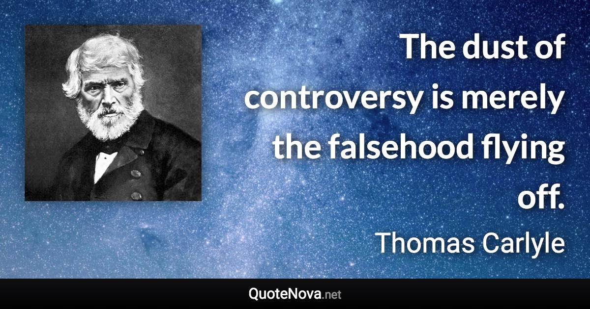 The dust of controversy is merely the falsehood flying off. - Thomas Carlyle quote
