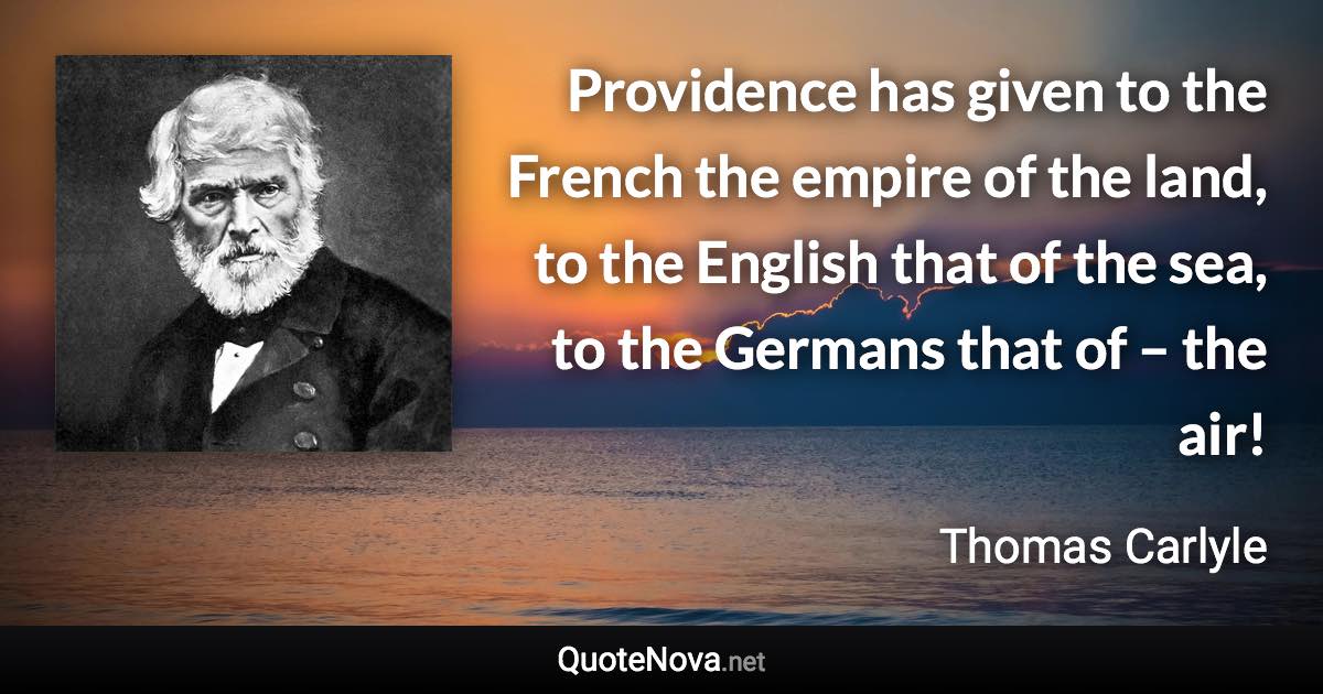 Providence has given to the French the empire of the land, to the English that of the sea, to the Germans that of – the air! - Thomas Carlyle quote