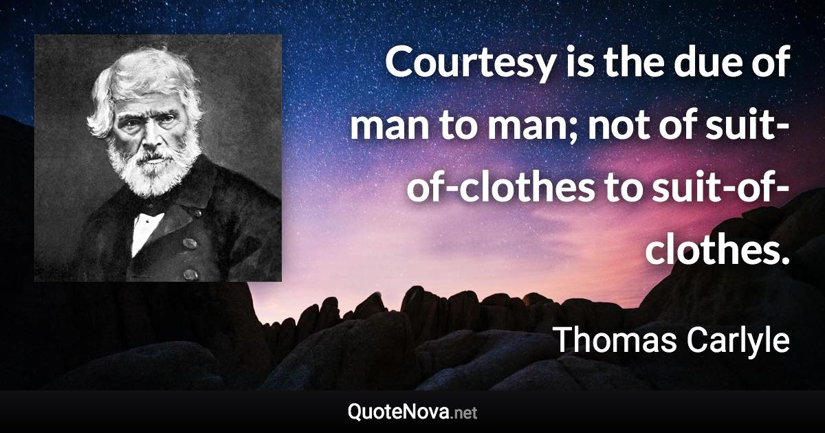 Courtesy is the due of man to man; not of suit-of-clothes to suit-of-clothes. - Thomas Carlyle quote