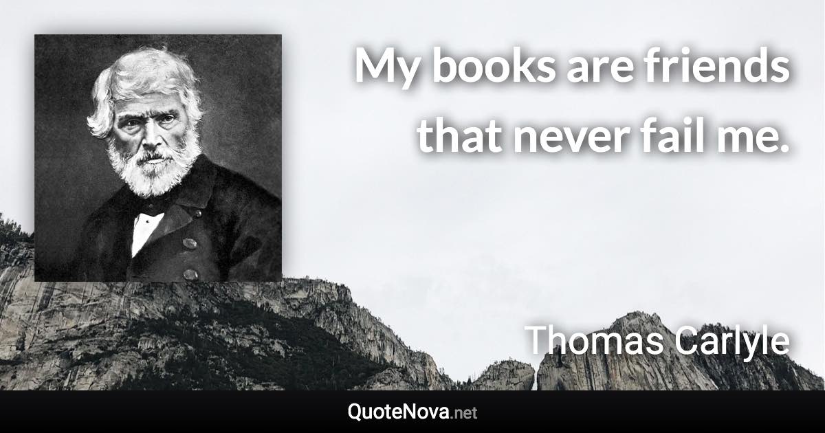 My books are friends that never fail me. - Thomas Carlyle quote