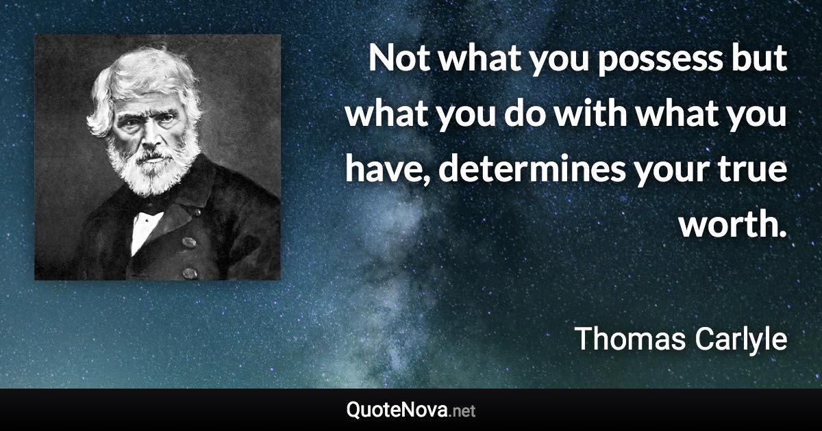 Not what you possess but what you do with what you have, determines your true worth. - Thomas Carlyle quote