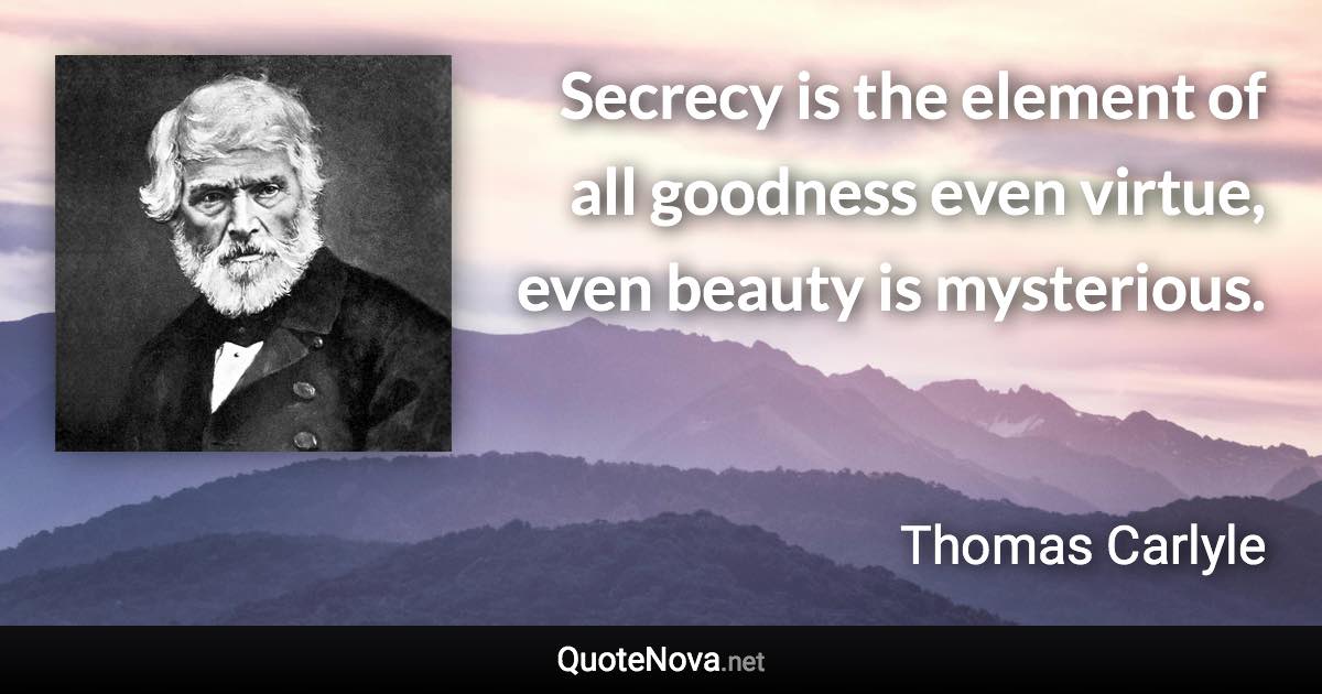 Secrecy is the element of all goodness even virtue, even beauty is mysterious. - Thomas Carlyle quote