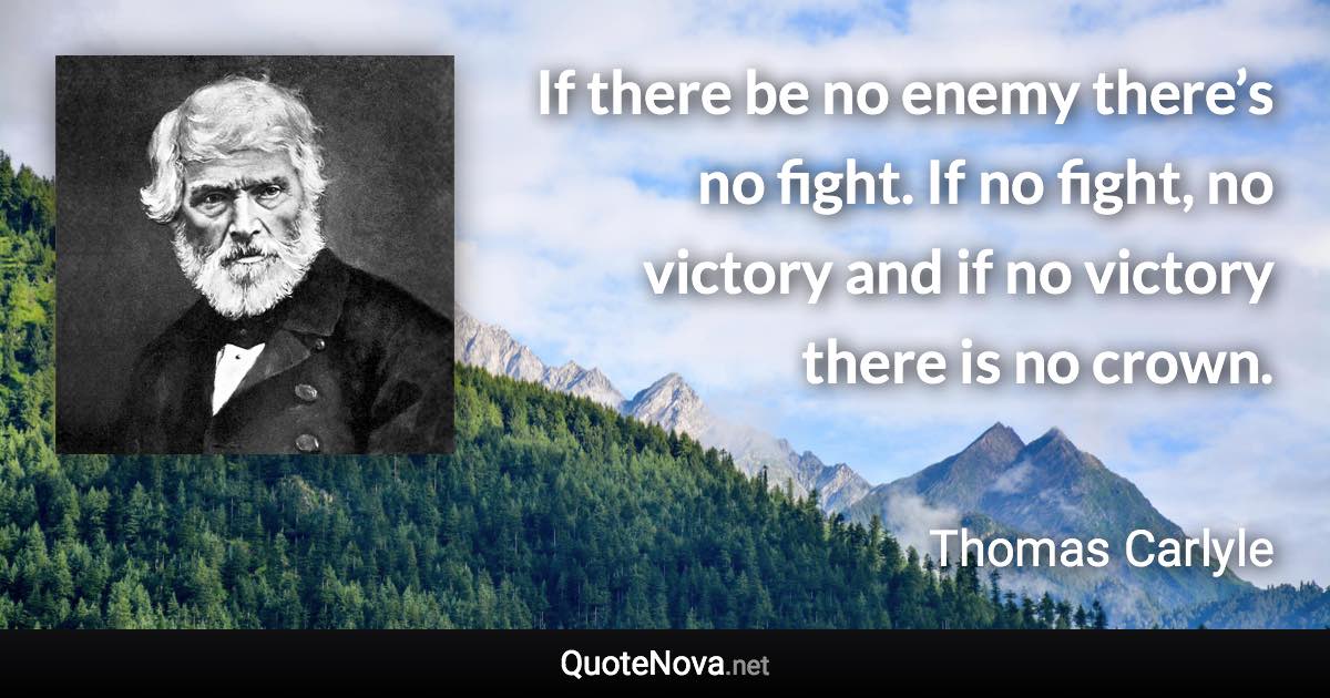 If there be no enemy there’s no fight. If no fight, no victory and if no victory there is no crown. - Thomas Carlyle quote