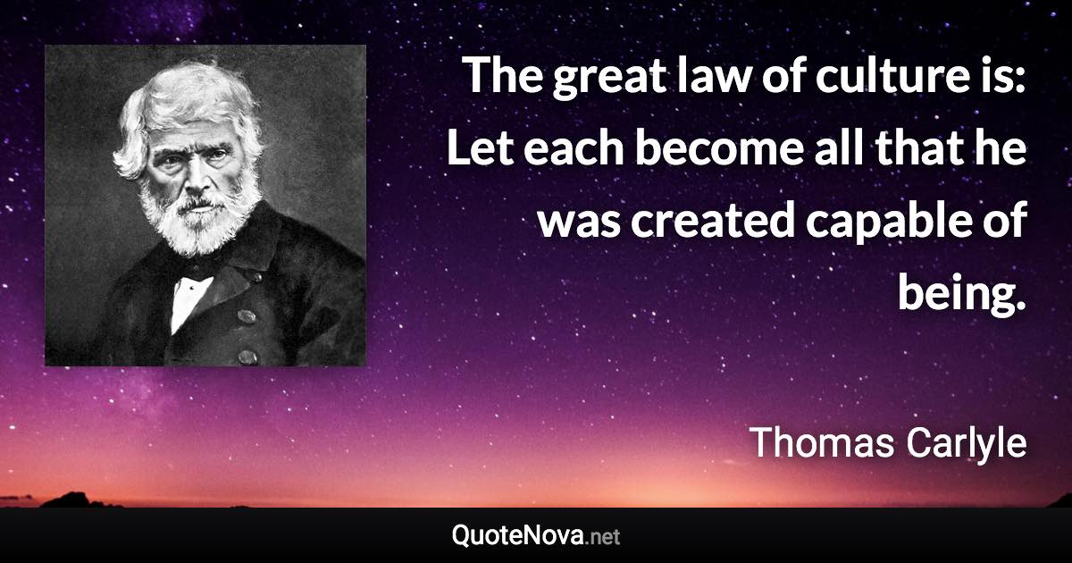 The great law of culture is: Let each become all that he was created capable of being. - Thomas Carlyle quote