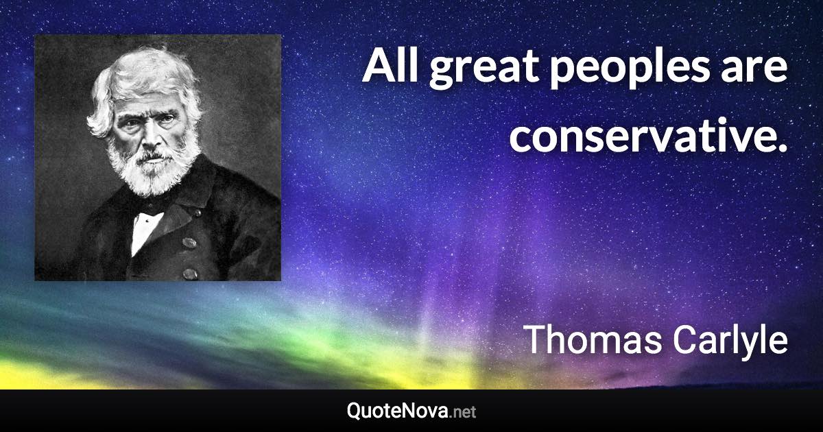 All great peoples are conservative. - Thomas Carlyle quote