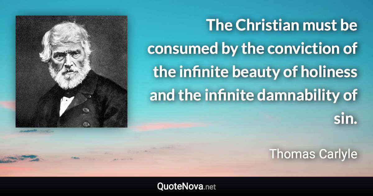 The Christian must be consumed by the conviction of the infinite beauty of holiness and the infinite damnability of sin. - Thomas Carlyle quote