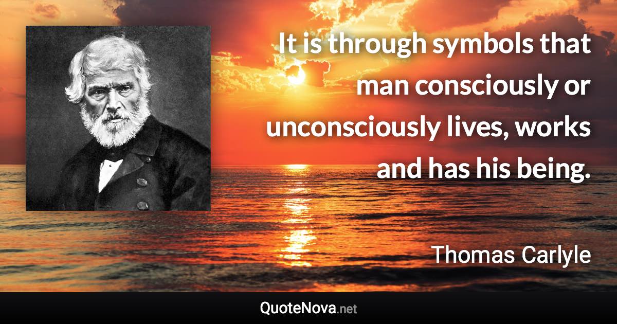 It is through symbols that man consciously or unconsciously lives, works and has his being. - Thomas Carlyle quote