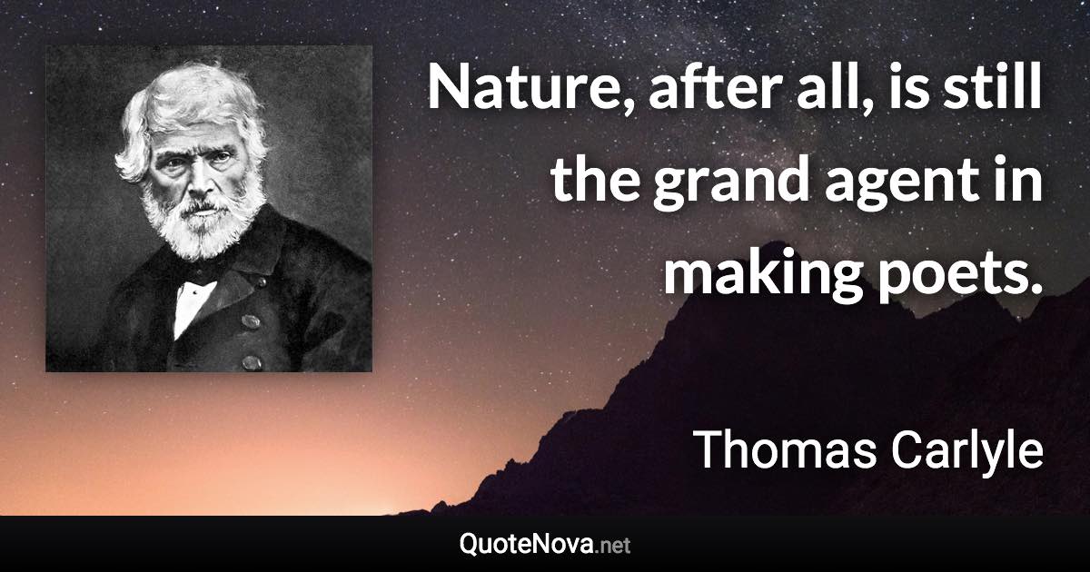 Nature, after all, is still the grand agent in making poets. - Thomas Carlyle quote