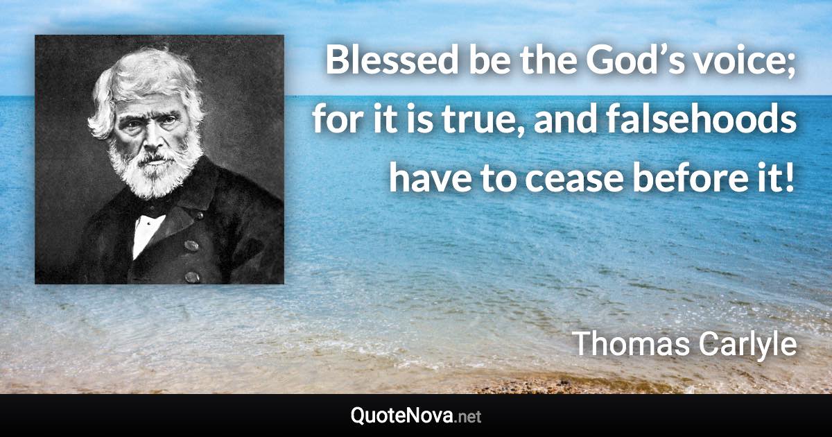 Blessed be the God’s voice; for it is true, and falsehoods have to cease before it! - Thomas Carlyle quote