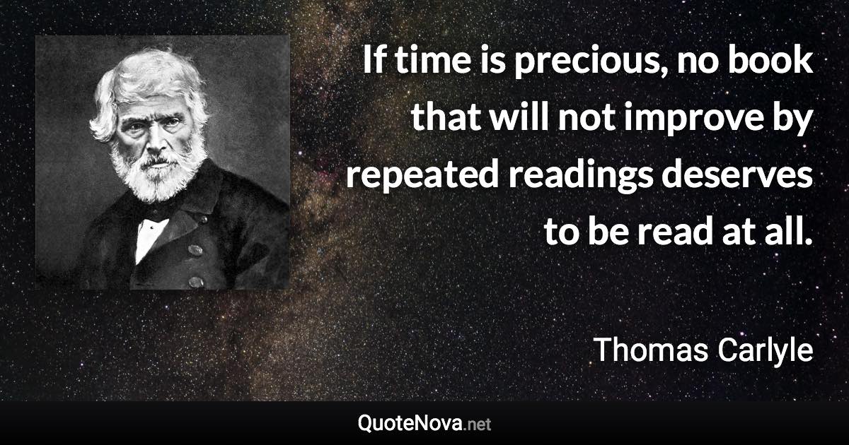 If time is precious, no book that will not improve by repeated readings deserves to be read at all. - Thomas Carlyle quote