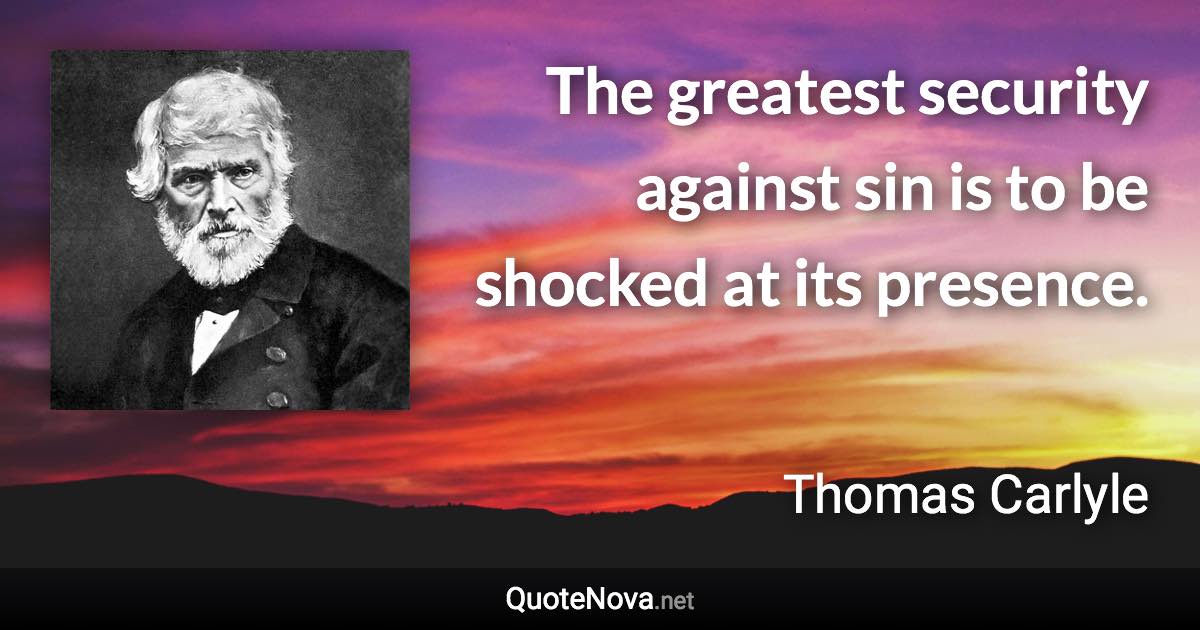 The greatest security against sin is to be shocked at its presence. - Thomas Carlyle quote