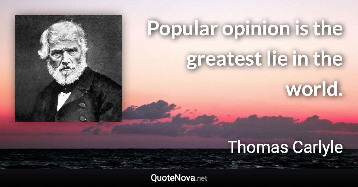 Popular opinion is the greatest lie in the world. - Thomas Carlyle quote