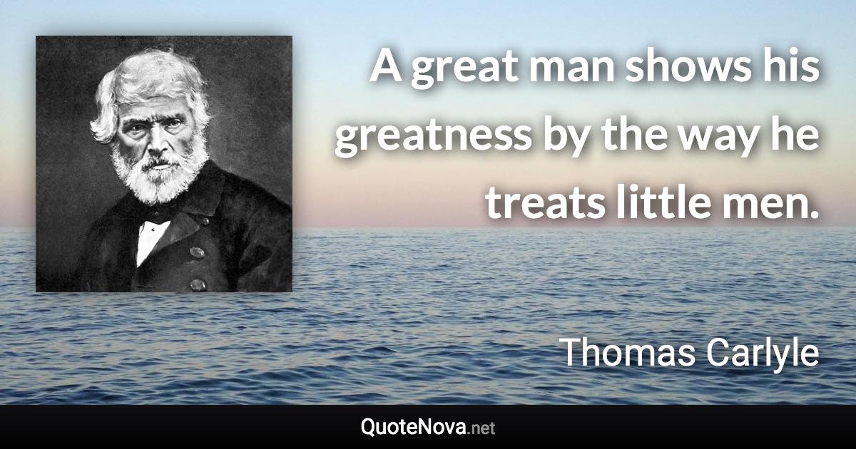 A great man shows his greatness by the way he treats little men. - Thomas Carlyle quote