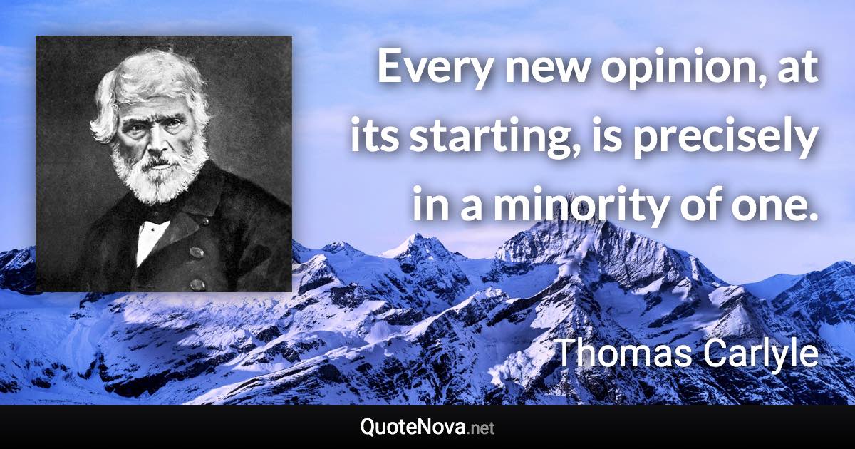 Every new opinion, at its starting, is precisely in a minority of one. - Thomas Carlyle quote