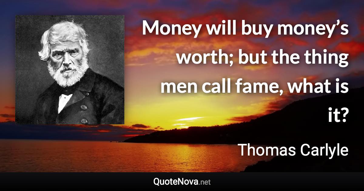 Money will buy money’s worth; but the thing men call fame, what is it? - Thomas Carlyle quote