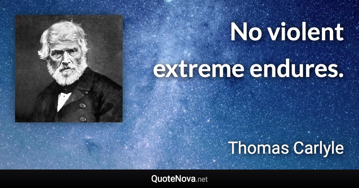 No violent extreme endures. - Thomas Carlyle quote