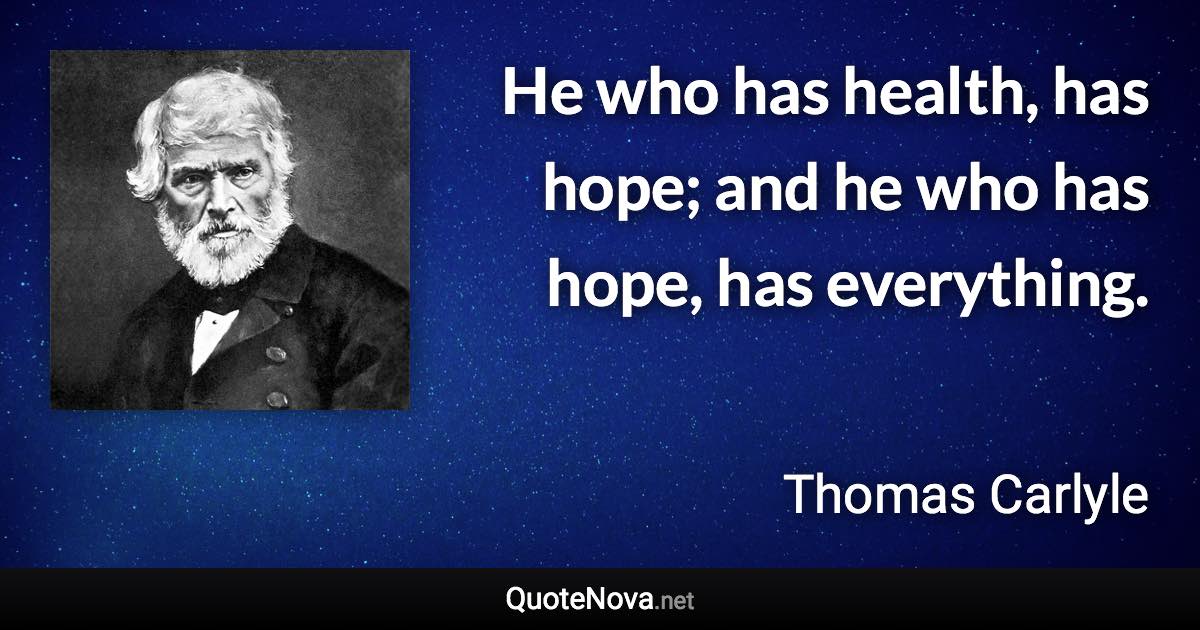 He who has health, has hope; and he who has hope, has everything. - Thomas Carlyle quote