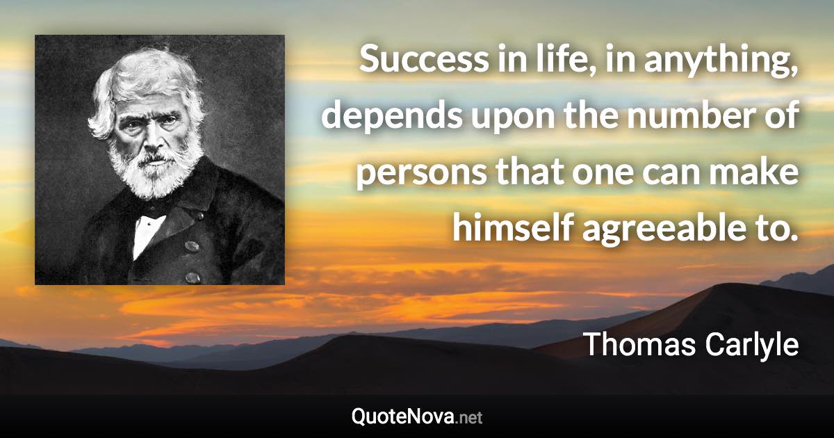 Success in life, in anything, depends upon the number of persons that one can make himself agreeable to. - Thomas Carlyle quote
