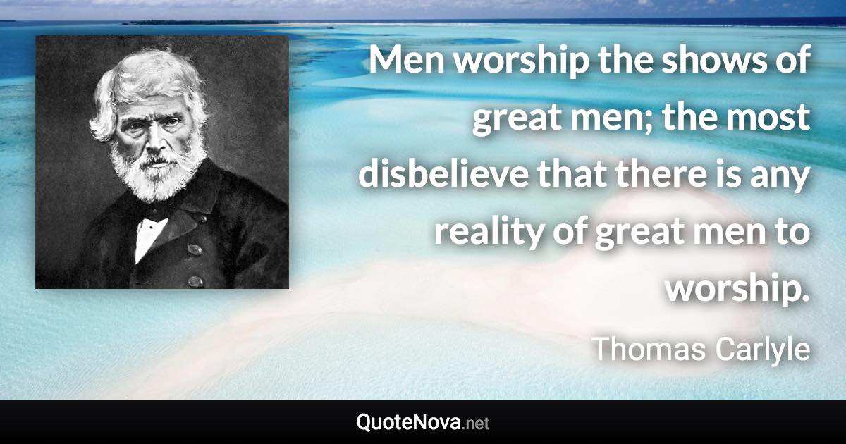 Men worship the shows of great men; the most disbelieve that there is any reality of great men to worship. - Thomas Carlyle quote