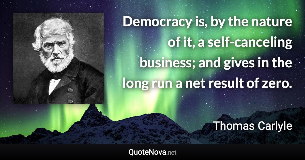 Democracy is, by the nature of it, a self-canceling business; and gives in the long run a net result of zero. - Thomas Carlyle quote