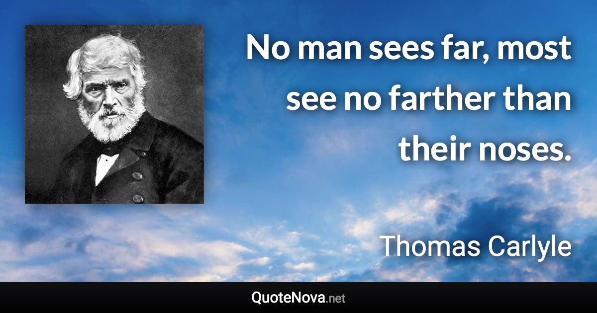 No man sees far, most see no farther than their noses. - Thomas Carlyle quote