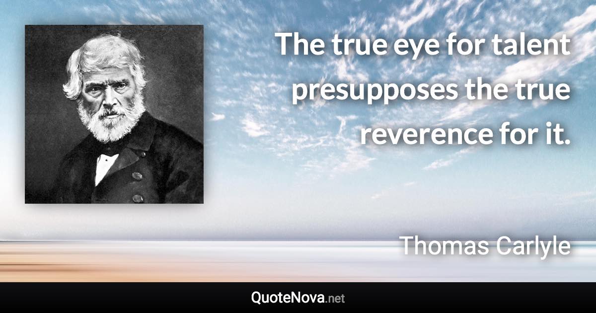 The true eye for talent presupposes the true reverence for it. - Thomas Carlyle quote