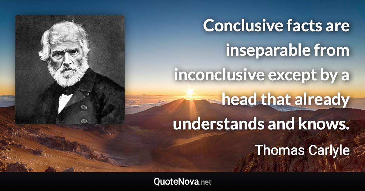 Conclusive facts are inseparable from inconclusive except by a head that already understands and knows. - Thomas Carlyle quote