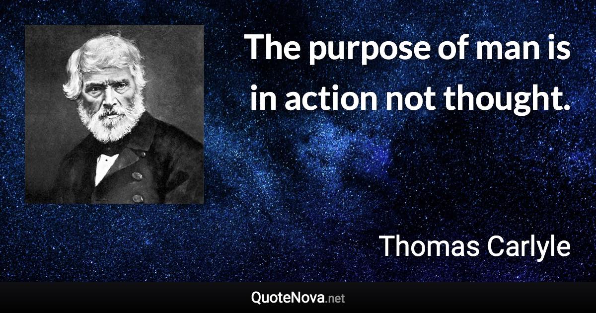 The purpose of man is in action not thought. - Thomas Carlyle quote