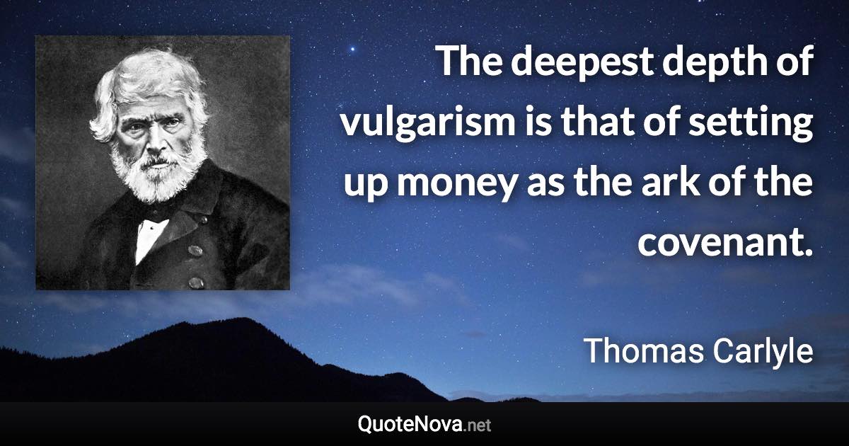The deepest depth of vulgarism is that of setting up money as the ark of the covenant. - Thomas Carlyle quote